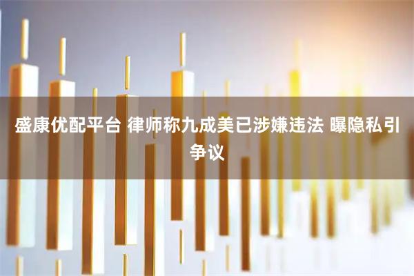 盛康优配平台 律师称九成美已涉嫌违法 曝隐私引争议