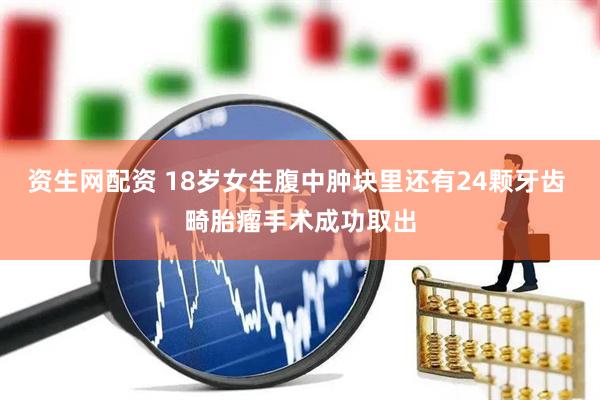 资生网配资 18岁女生腹中肿块里还有24颗牙齿 畸胎瘤手术成功取出