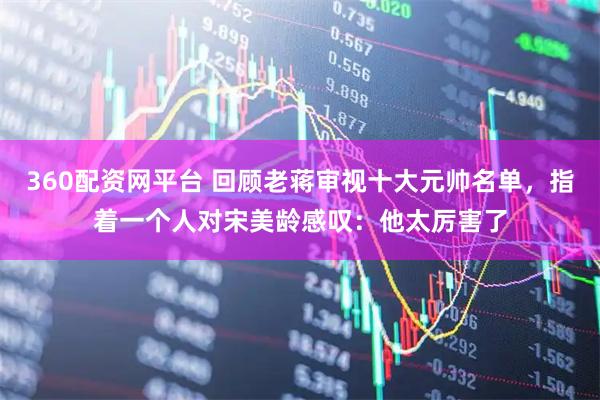 360配资网平台 回顾老蒋审视十大元帅名单，指着一个人对宋美龄感叹：他太厉害了