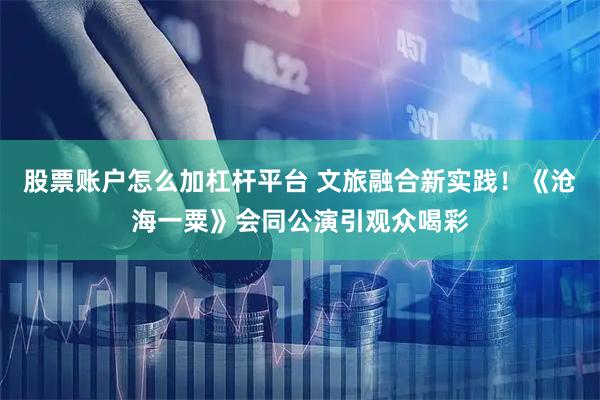 股票账户怎么加杠杆平台 文旅融合新实践！《沧海一粟》会同公演引观众喝彩
