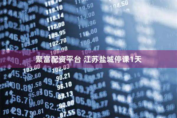 聚富配资平台 江苏盐城停课1天