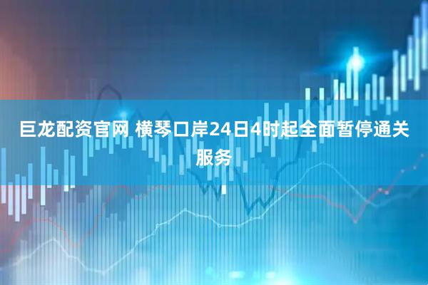 巨龙配资官网 横琴口岸24日4时起全面暂停通关服务