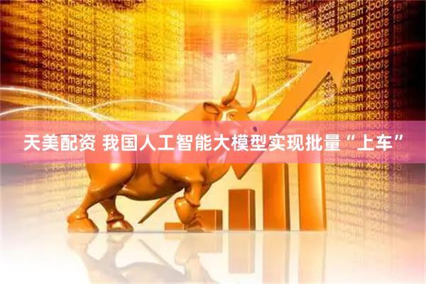 天美配资 我国人工智能大模型实现批量“上车”