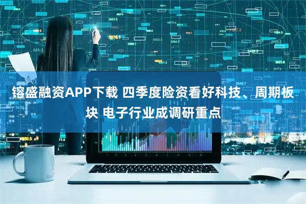 镕盛融资APP下载 四季度险资看好科技、周期板块 电子行业成调研重点