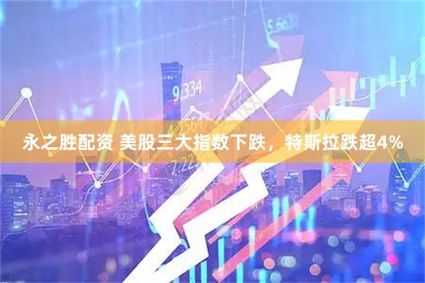 永之胜配资 美股三大指数下跌，特斯拉跌超4%