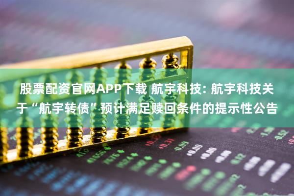 股票配资官网APP下载 航宇科技: 航宇科技关于“航宇转债”预计满足赎回条件的提示性公告