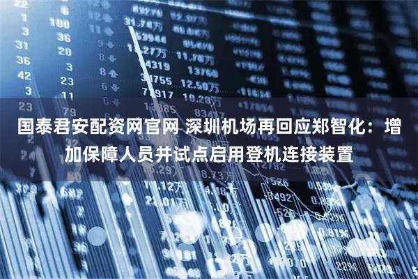 国泰君安配资网官网 深圳机场再回应郑智化：增加保障人员并试点启用登机连接装置