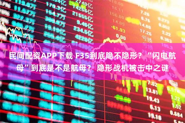 民间配资APP下载 F35到底隐不隐形？“闪电航母”到底是不是航母？ 隐形战机被击中之谜