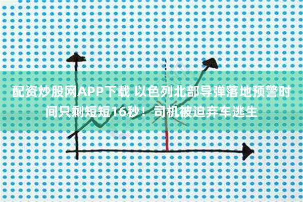 配资炒股网APP下载 以色列北部导弹落地预警时间只剩短短16秒！司机被迫弃车逃生