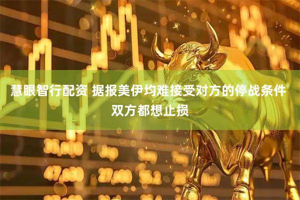 慧眼智行配资 据报美伊均难接受对方的停战条件 双方都想止损