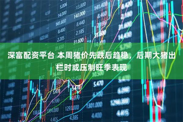 深富配资平台 本周猪价先跌后趋稳，后期大猪出栏时或压制旺季表现