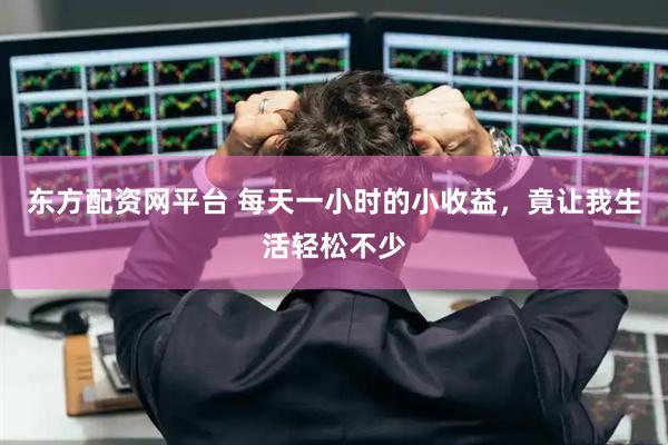 东方配资网平台 每天一小时的小收益，竟让我生活轻松不少