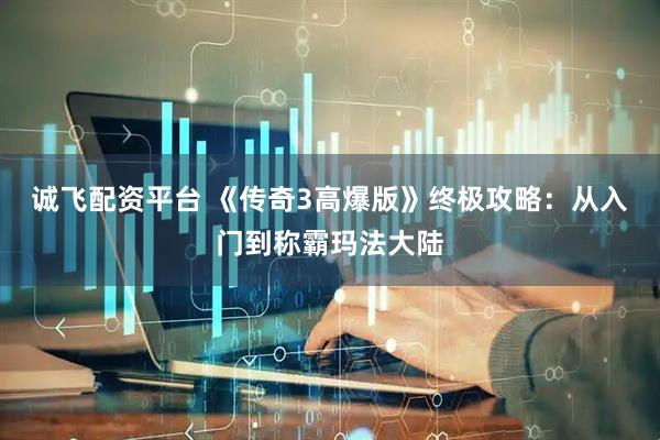 诚飞配资平台 《传奇3高爆版》终极攻略：从入门到称霸玛法大陆