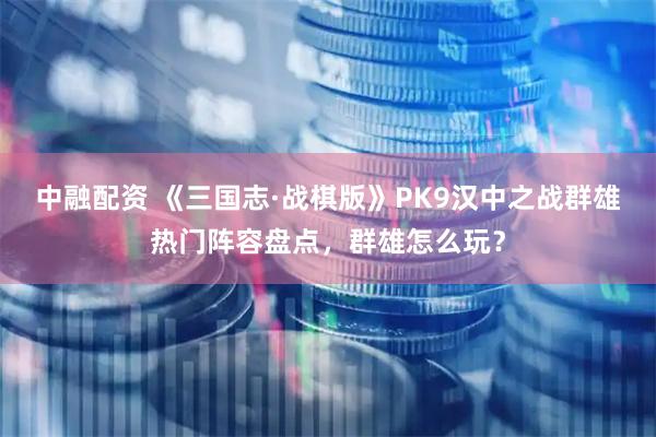 中融配资 《三国志·战棋版》PK9汉中之战群雄热门阵容盘点，群雄怎么玩？