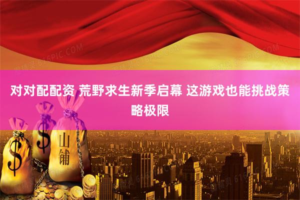 对对配配资 荒野求生新季启幕 这游戏也能挑战策略极限