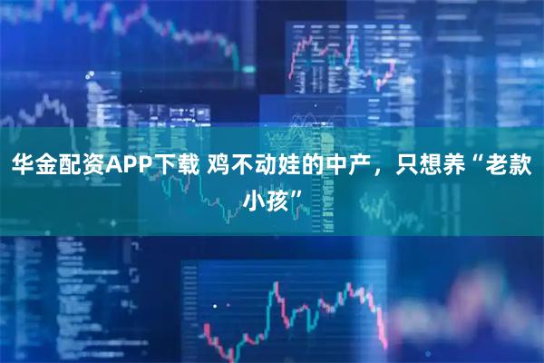 华金配资APP下载 鸡不动娃的中产，只想养“老款小孩”