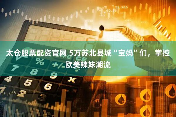 太仓股票配资官网 5万苏北县城“宝妈”们，掌控欧美辣妹潮流