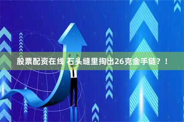 股票配资在线 石头缝里掏出26克金手链？！