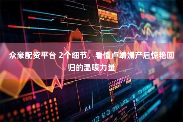 众豪配资平台 2个细节，看懂卢靖姗产后惊艳回归的温暖力量
