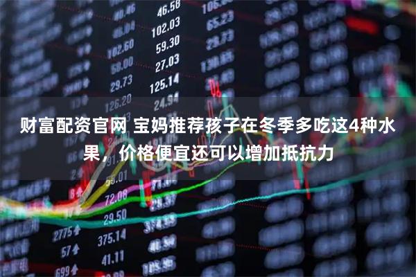 财富配资官网 宝妈推荐孩子在冬季多吃这4种水果，价格便宜还可以增加抵抗力