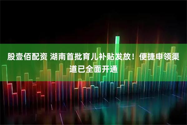 股壹佰配资 湖南首批育儿补贴发放！便捷申领渠道已全面开通