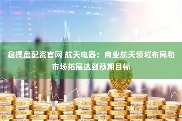 趣操盘配资官网 航天电器：商业航天领域布局和市场拓展达到预期目标