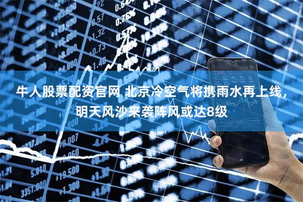 牛人股票配资官网 北京冷空气将携雨水再上线，明天风沙来袭阵风或达8级