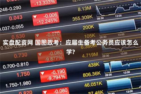实盘配资网 国图政考：应届生备考公务员应该怎么学?