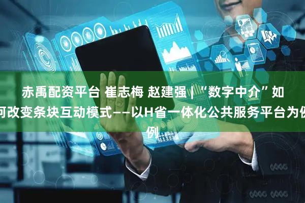 赤禹配资平台 崔志梅 赵建强 | “数字中介”如何改变条块互动模式——以H省一体化公共服务平台为例