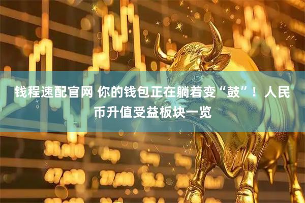 钱程速配官网 你的钱包正在躺着变“鼓”！人民币升值受益板块一览