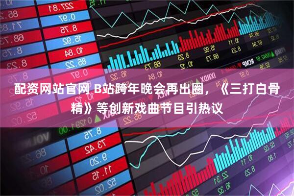 配资网站官网 B站跨年晚会再出圈，《三打白骨精》等创新戏曲节目引热议