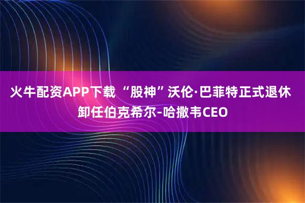 火牛配资APP下载 “股神”沃伦·巴菲特正式退休 卸任伯克希尔-哈撒韦CEO