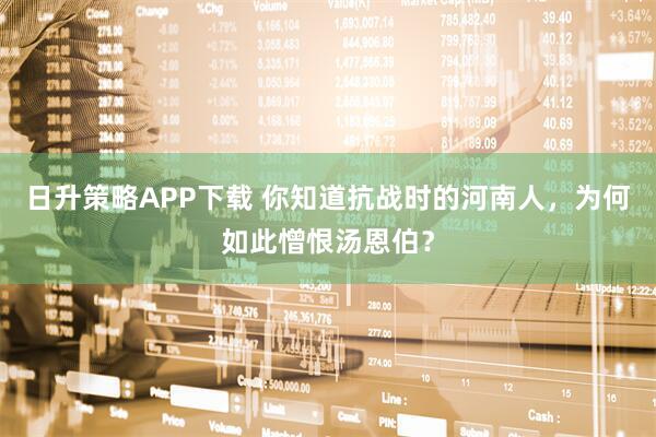 日升策略APP下载 你知道抗战时的河南人，为何如此憎恨汤恩伯？