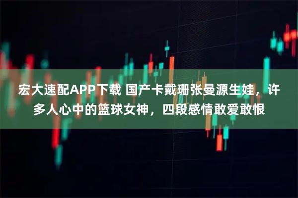 宏大速配APP下载 国产卡戴珊张曼源生娃，许多人心中的篮球女神，四段感情敢爱敢恨