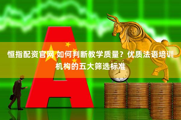 恒指配资官网 如何判断教学质量？优质法语培训机构的五大筛选标准