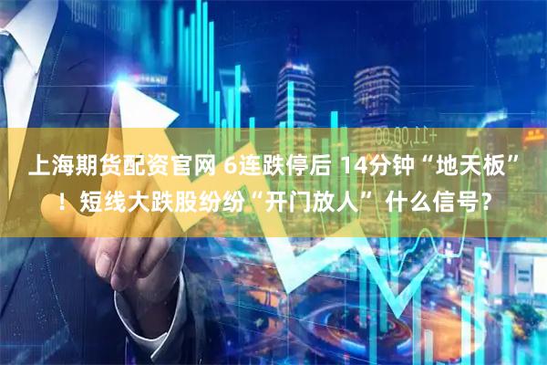 上海期货配资官网 6连跌停后 14分钟“地天板”！短线大跌股纷纷“开门放人” 什么信号？