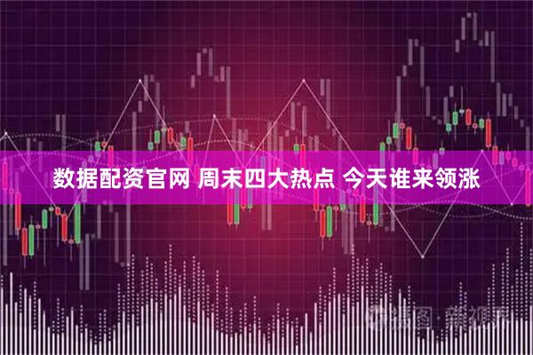 数据配资官网 周末四大热点 今天谁来领涨