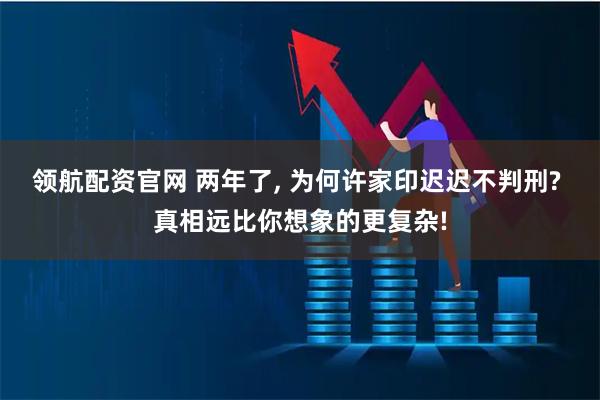 领航配资官网 两年了, 为何许家印迟迟不判刑? 真相远比你想象的更复杂!