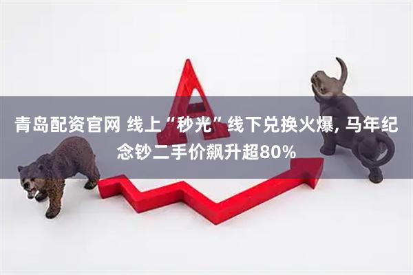 青岛配资官网 线上“秒光”线下兑换火爆, 马年纪念钞二手价飙升超80%