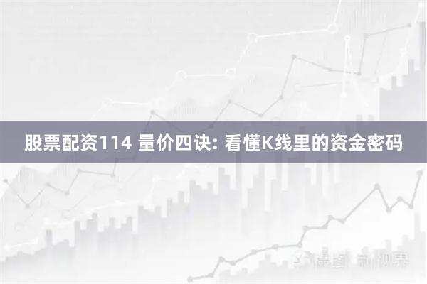 股票配资114 量价四诀: 看懂K线里的资金密码