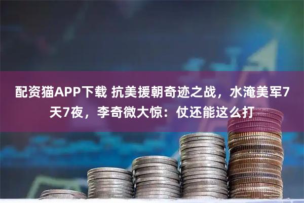 配资猫APP下载 抗美援朝奇迹之战，水淹美军7天7夜，李奇微大惊：仗还能这么打