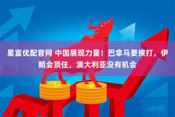 星富优配官网 中国展现力量！巴拿马要挨打，伊朗会顶住，澳大利亚没有机会