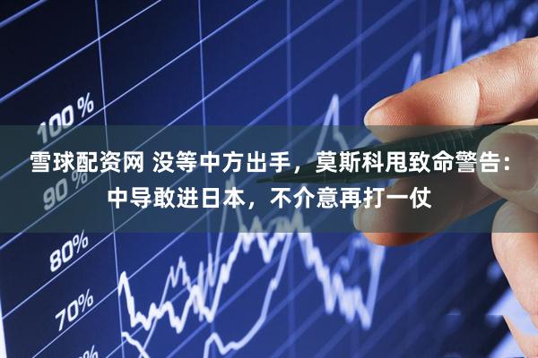 雪球配资网 没等中方出手，莫斯科甩致命警告：中导敢进日本，不介意再打一仗