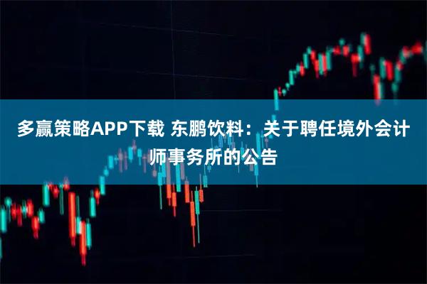 多赢策略APP下载 东鹏饮料：关于聘任境外会计师事务所的公告