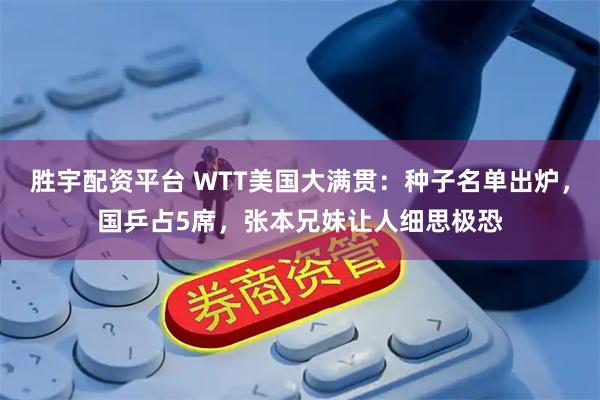 胜宇配资平台 WTT美国大满贯：种子名单出炉，国乒占5席，张本兄妹让人细思极恐
