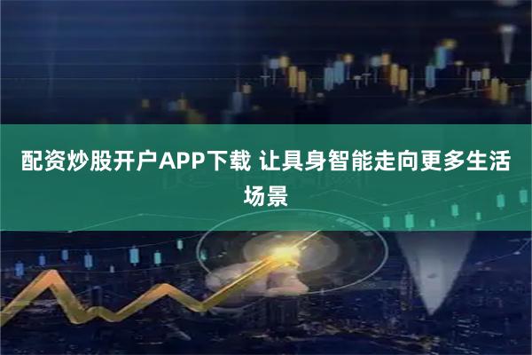 配资炒股开户APP下载 让具身智能走向更多生活场景
