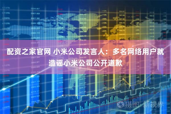 配资之家官网 小米公司发言人：多名网络用户就造谣小米公司公开道歉