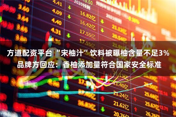 方道配资平台 “宋柚汁”饮料被曝柚含量不足3% 品牌方回应：香柚添加量符合国家安全标准