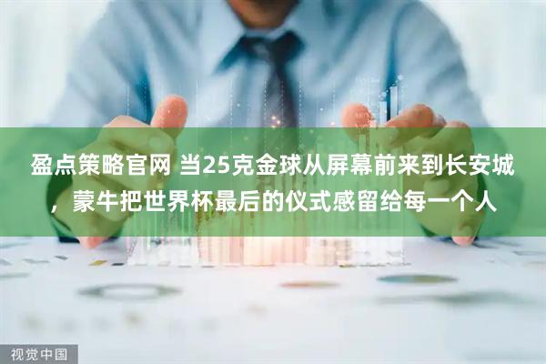 盈点策略官网 当25克金球从屏幕前来到长安城，蒙牛把世界杯最后的仪式感留给每一个人