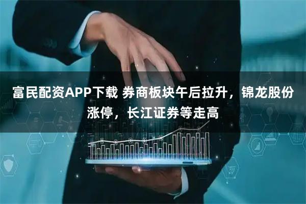 富民配资APP下载 券商板块午后拉升，锦龙股份涨停，长江证券等走高